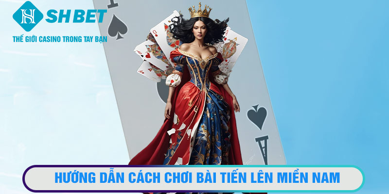 Hướng dẫn cách chơi bài tiến lên miền Nam dễ hiểu từ SHBET casino